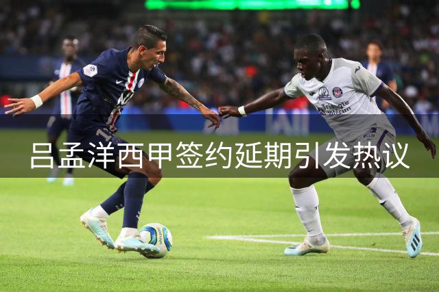 吕孟洋西甲签约延期引发热议